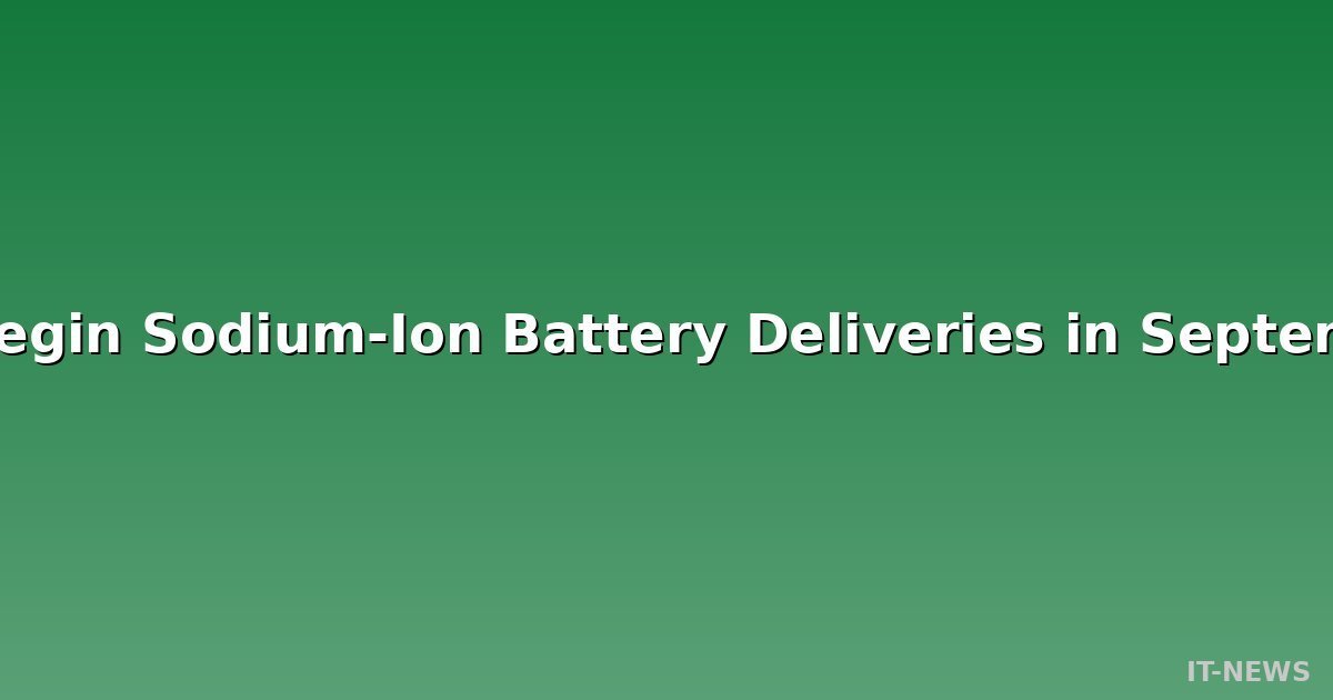 CATL to Begin Sodium-Ion Battery Deliveries in September, Targets GWh-Scale Shipments by Year-End