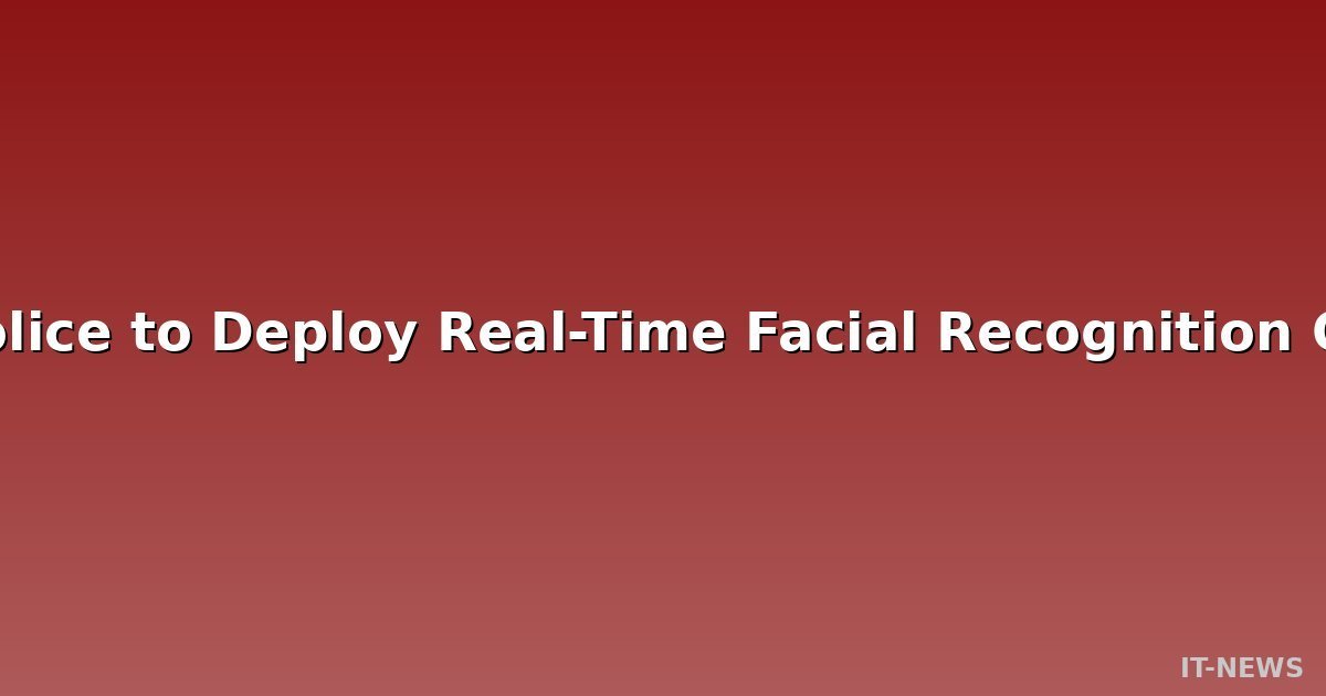 London Police to Deploy Real-Time Facial Recognition Cameras in West End by Christmas