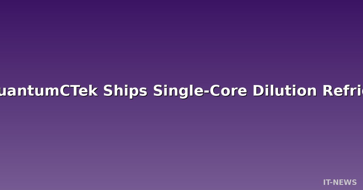 China's QuantumCTek Ships Single-Core Dilution Refrigerator, Matching Top International Performance